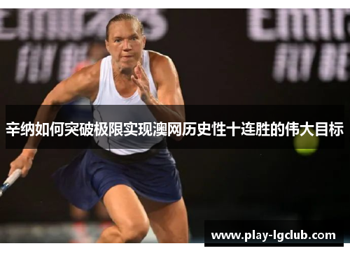 辛纳如何突破极限实现澳网历史性十连胜的伟大目标