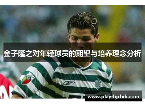 金子隆之对年轻球员的期望与培养理念分析 金子隆之对年轻球员的期望与培养理念分析