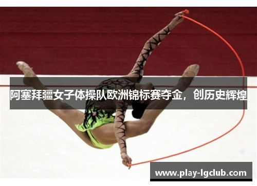 阿塞拜疆女子体操队欧洲锦标赛夺金,创历史辉煌 阿塞拜疆女子体操队欧洲锦标赛夺金,创历史辉煌