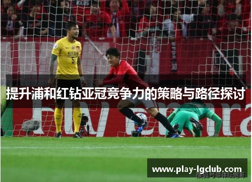 提升浦和红钻亚冠竞争力的策略与路径探讨 提升浦和红钻亚冠竞争力的策略与路径探讨