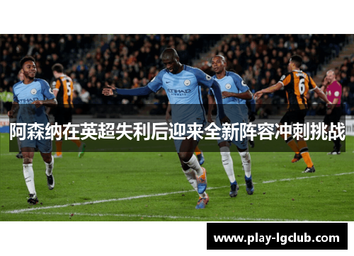 阿森纳在英超失利后迎来全新阵容冲刺挑战 阿森纳在英超失利后迎来全新阵容冲刺挑战