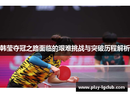 韩莹夺冠之路面临的艰难挑战与突破历程解析