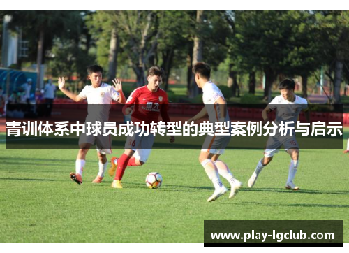 青训体系中球员成功转型的典型案例分析与启示 青训体系中球员成功转型的典型案例分析与启示