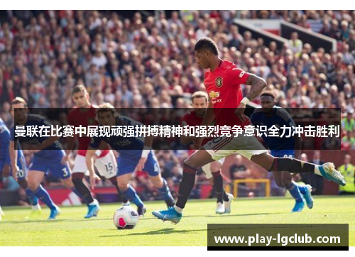 曼联在比赛中展现顽强拼搏精神和强烈竞争意识全力冲击胜利 曼联在比赛中展现顽强拼搏精神和强烈竞争意识全力冲击胜利