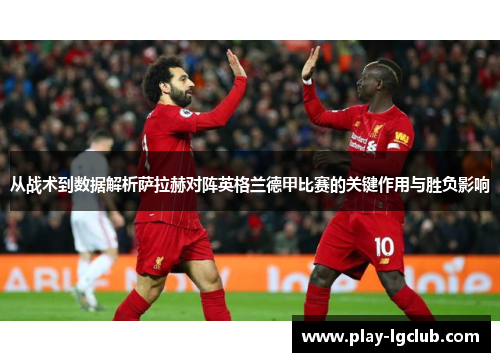 从战术到数据解析萨拉赫对阵英格兰德甲比赛的关键作用与胜负影响 从战术到数据解析萨拉赫对阵英格兰德甲比赛的关键作用与胜负影响