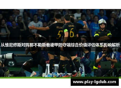 从维尼修斯对阵那不勒斯看德甲防守端综合价值评估体系影响解析 从维尼修斯对阵那不勒斯看德甲防守端综合价值评估体系影响解析