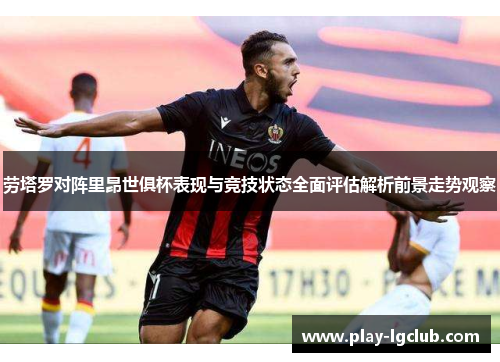 劳塔罗对阵里昂世俱杯表现与竞技状态全面评估解析前景走势观察