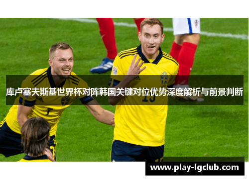库卢塞夫斯基世界杯对阵韩国关键对位优势深度解析与前景判断