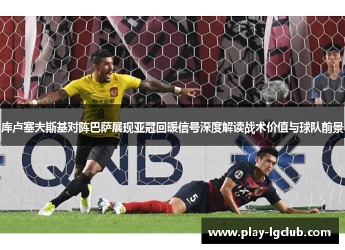 库卢塞夫斯基对阵巴萨展现亚冠回暖信号深度解读战术价值与球队前景 库卢塞夫斯基对阵巴萨展现亚冠回暖信号深度解读战术价值与球队前景