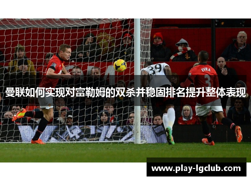 曼联如何实现对富勒姆的双杀并稳固排名提升整体表现