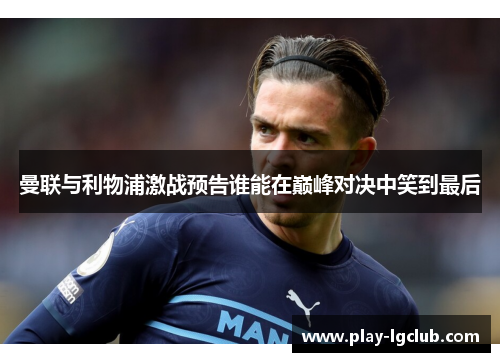 曼联与利物浦激战预告谁能在巅峰对决中笑到最后