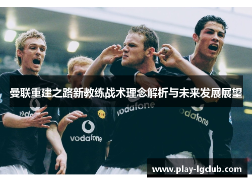 曼联重建之路新教练战术理念解析与未来发展展望