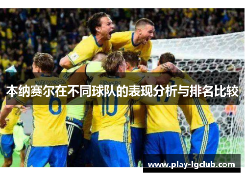 本纳赛尔在不同球队的表现分析与排名比较 本纳赛尔在不同球队的表现分析与排名比较