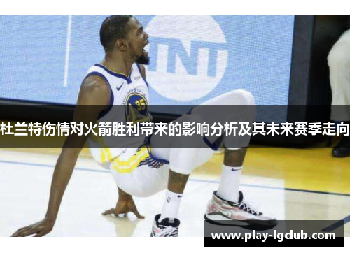杜兰特伤情对火箭胜利带来的影响分析及其未来赛季走向 杜兰特伤情对火箭胜利带来的影响分析及其未来赛季走向