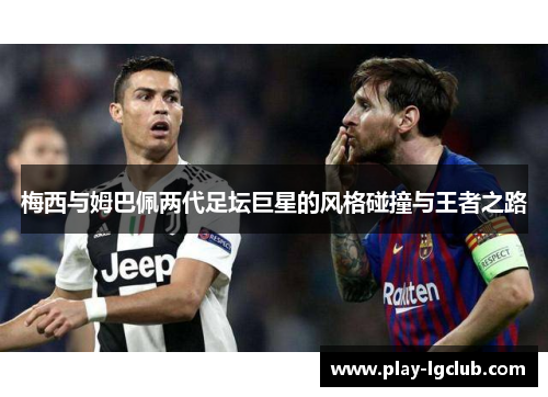 梅西与姆巴佩两代足坛巨星的风格碰撞与王者之路