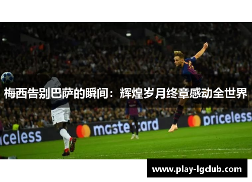梅西告别巴萨的瞬间:辉煌岁月终章感动全世界 梅西告别巴萨的瞬间:辉煌岁月终章感动全世界