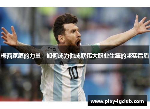 梅西家庭的力量:如何成为他成就伟大职业生涯的坚实后盾 梅西家庭的力量:如何成为他成就伟大职业生涯的坚实后盾