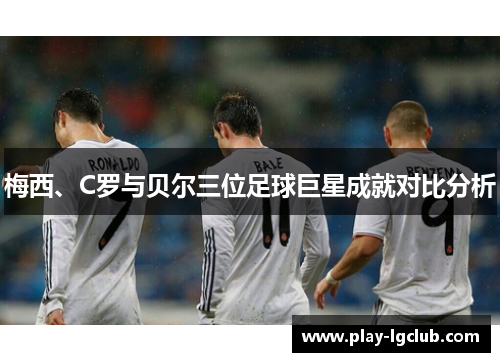 梅西、C罗与贝尔三位足球巨星成就对比分析 梅西、C罗与贝尔三位足球巨星成就对比分析