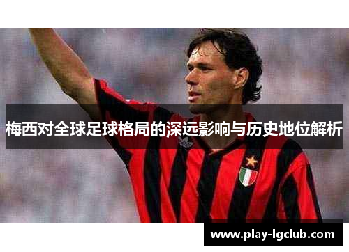 梅西对全球足球格局的深远影响与历史地位解析